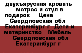 двухъярусная кровать. матрас и стул в подарок  › Цена ­ 6 000 - Свердловская обл., Екатеринбург г. Дети и материнство » Мебель   . Свердловская обл.,Екатеринбург г.